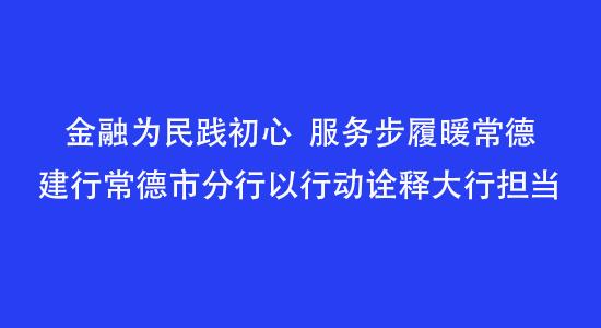 金融為民踐初心，服務(wù)步履暖常德——建行常德市分行以行動(dòng)詮釋大行擔(dān)當(dāng)